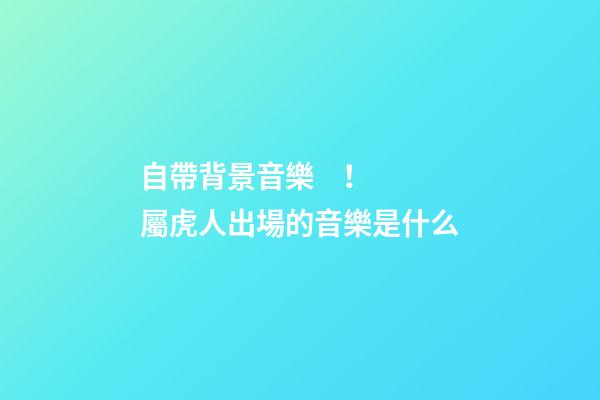 自帶背景音樂！屬虎人出場的音樂是什么